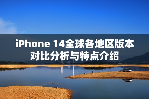 iPhone 14全球各地区版本对比分析与特点介绍