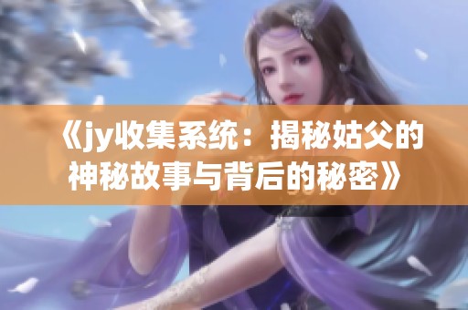 《jy收集系统：揭秘姑父的神秘故事与背后的秘密》