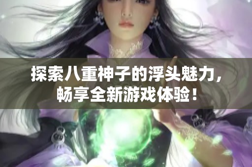 探索八重神子的浮头魅力，畅享全新游戏体验！