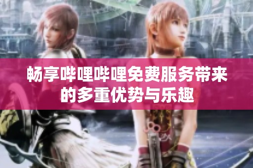 畅享哔哩哔哩免费服务带来的多重优势与乐趣