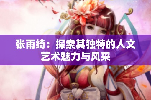 张雨绮：探索其独特的人文艺术魅力与风采