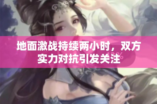 地面激战持续两小时，双方实力对抗引发关注