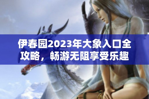 伊春园2023年大象入口全攻略，畅游无阻享受乐趣