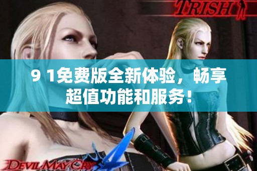 9 1免费版全新体验，畅享超值功能和服务！