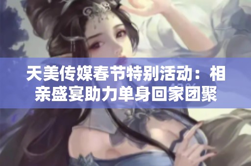 天美传媒春节特别活动：相亲盛宴助力单身回家团聚