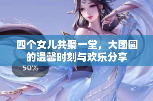 四个女儿共聚一堂，大团圆的温馨时刻与欢乐分享