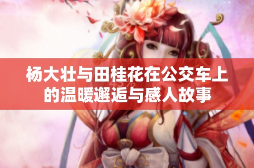 杨大壮与田桂花在公交车上的温暖邂逅与感人故事