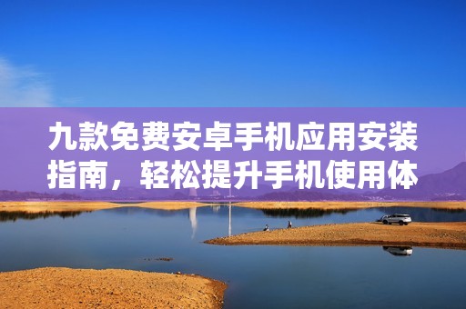 九款免费安卓手机应用安装指南，轻松提升手机使用体验