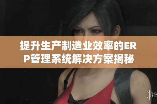 提升生产制造业效率的ERP管理系统解决方案揭秘