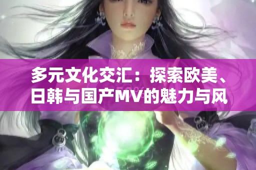 多元文化交汇：探索欧美、日韩与国产MV的魅力与风格