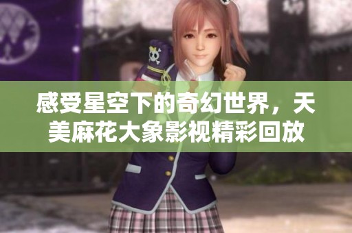 感受星空下的奇幻世界，天美麻花大象影视精彩回放