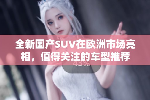 全新国产SUV在欧洲市场亮相，值得关注的车型推荐
