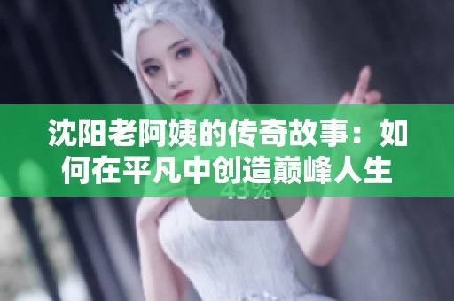 沈阳老阿姨的传奇故事：如何在平凡中创造巅峰人生