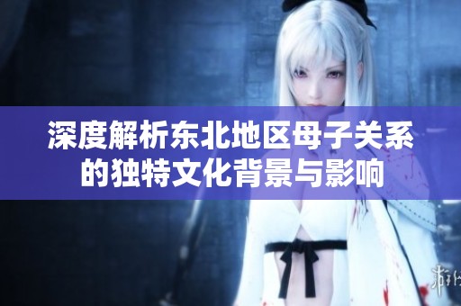 深度解析东北地区母子关系的独特文化背景与影响
