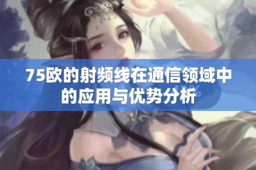 75欧的射频线在通信领域中的应用与优势分析