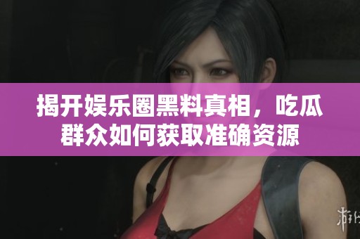 揭开娱乐圈黑料真相，吃瓜群众如何获取准确资源