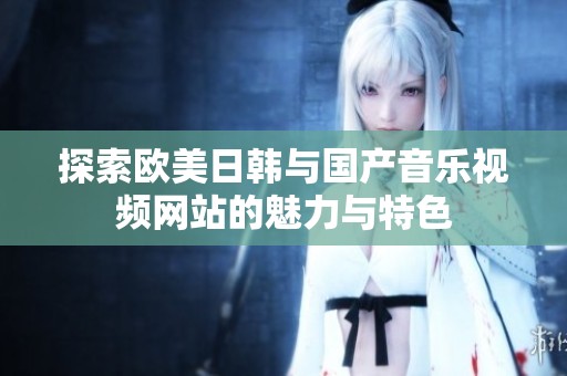 探索欧美日韩与国产音乐视频网站的魅力与特色