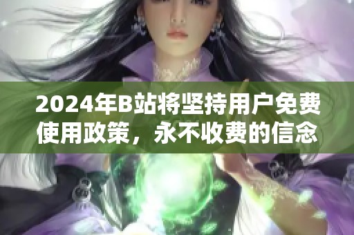 2024年B站将坚持用户免费使用政策，永不收费的信念依旧