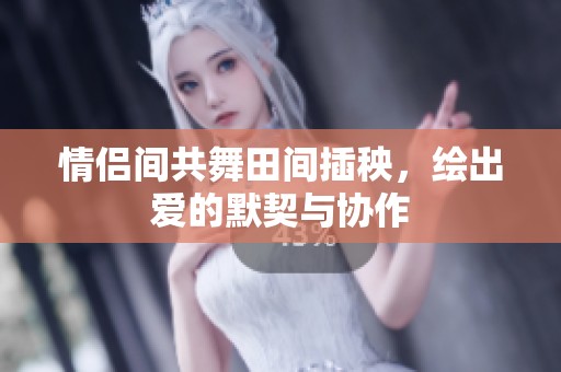 情侣间共舞田间插秧，绘出爱的默契与协作