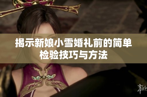 揭示新娘小雪婚礼前的简单检验技巧与方法