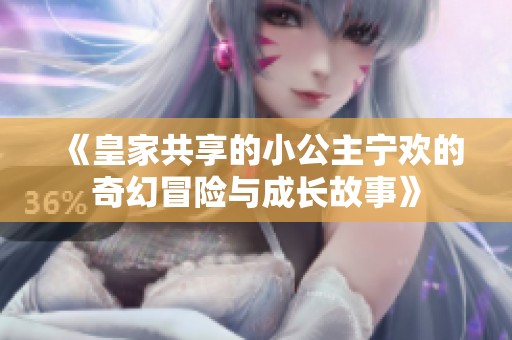 《皇家共享的小公主宁欢的奇幻冒险与成长故事》