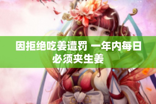 因拒绝吃姜遭罚 一年内每日必须夹生姜