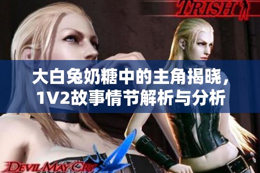 大白兔奶糖中的主角揭晓，1V2故事情节解析与分析