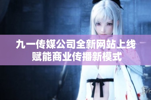 九一传媒公司全新网站上线 赋能商业传播新模式
