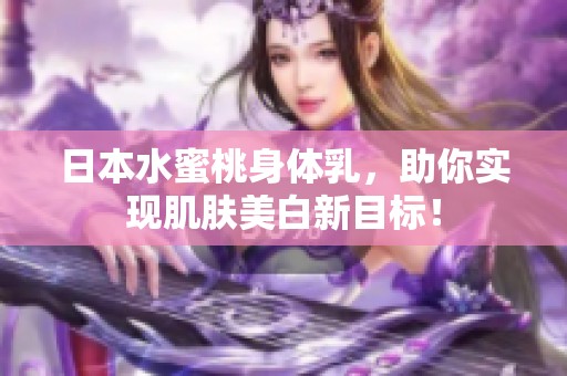 日本水蜜桃身体乳，助你实现肌肤美白新目标！
