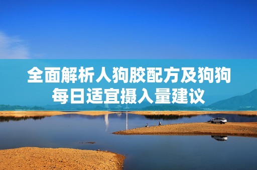 全面解析人狗胶配方及狗狗每日适宜摄入量建议