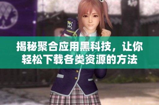 揭秘聚合应用黑科技，让你轻松下载各类资源的方法
