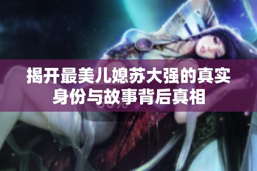 揭开最美儿媳苏大强的真实身份与故事背后真相