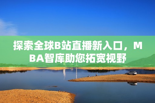 探索全球B站直播新入口，MBA智库助您拓宽视野