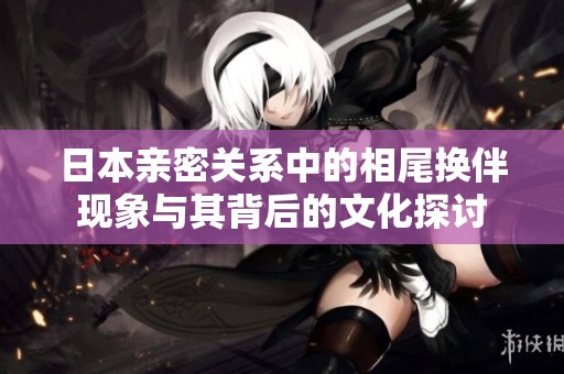 日本亲密关系中的相尾换伴现象与其背后的文化探讨