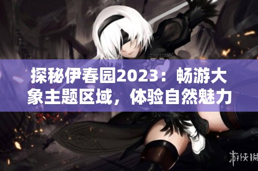 探秘伊春园2023：畅游大象主题区域，体验自然魅力