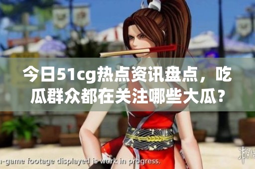 今日51cg热点资讯盘点，吃瓜群众都在关注哪些大瓜？