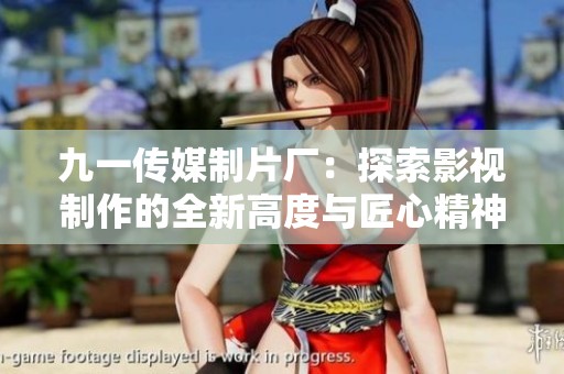 九一传媒制片厂：探索影视制作的全新高度与匠心精神