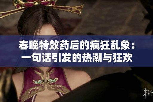 春晚特效药后的疯狂乱象：一句话引发的热潮与狂欢