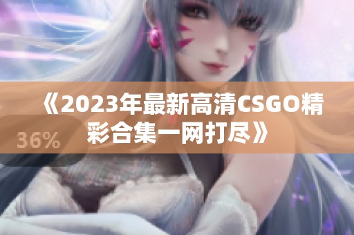 《2023年最新高清CSGO精彩合集一网打尽》