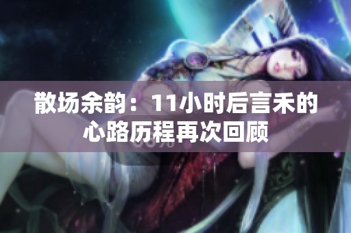 散场余韵：11小时后言禾的心路历程再次回顾