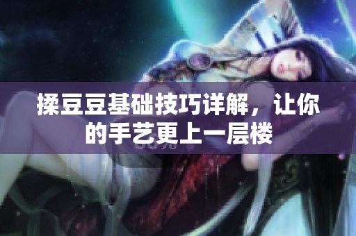 揉豆豆基础技巧详解，让你的手艺更上一层楼