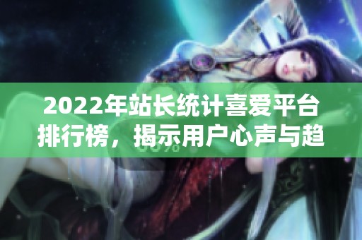 2022年站长统计喜爱平台排行榜，揭示用户心声与趋势