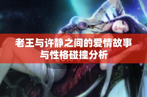 老王与许静之间的爱情故事与性格碰撞分析