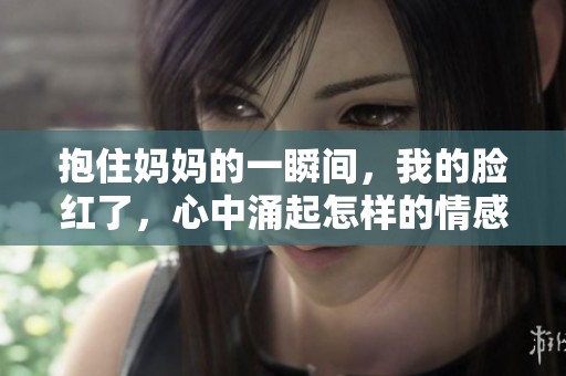 抱住妈妈的一瞬间，我的脸红了，心中涌起怎样的情感