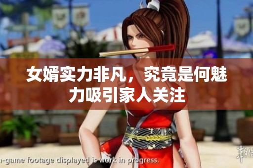 女婿实力非凡，究竟是何魅力吸引家人关注