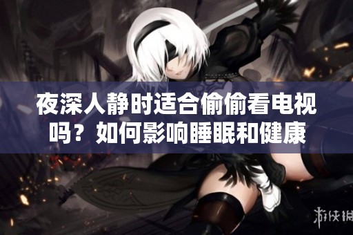 夜深人静时适合偷偷看电视吗？如何影响睡眠和健康