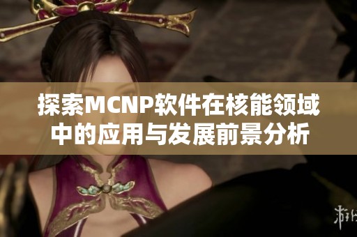 探索MCNP软件在核能领域中的应用与发展前景分析