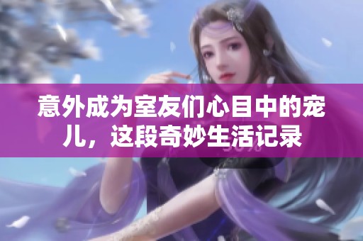 意外成为室友们心目中的宠儿，这段奇妙生活记录