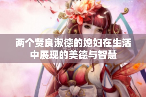 两个贤良淑德的媳妇在生活中展现的美德与智慧