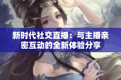 新时代社交直播：与主播亲密互动的全新体验分享